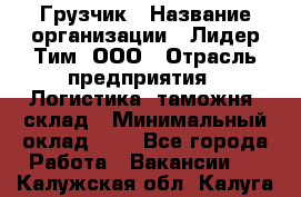 Грузчик › Название организации ­ Лидер Тим, ООО › Отрасль предприятия ­ Логистика, таможня, склад › Минимальный оклад ­ 1 - Все города Работа » Вакансии   . Калужская обл.,Калуга г.